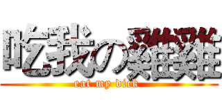 吃我の雞雞 (eat my dick )