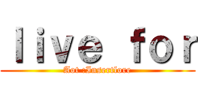ｌｉｖｅ ｆｏｒ (Aot :Insertlore)