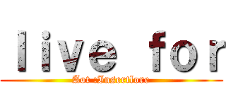 ｌｉｖｅ ｆｏｒ (Aot :Insertlore)