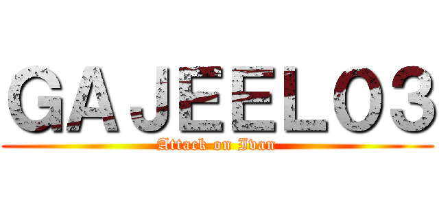 ＧＡＪＥＥＬ０３ (Attack on Ivan)
