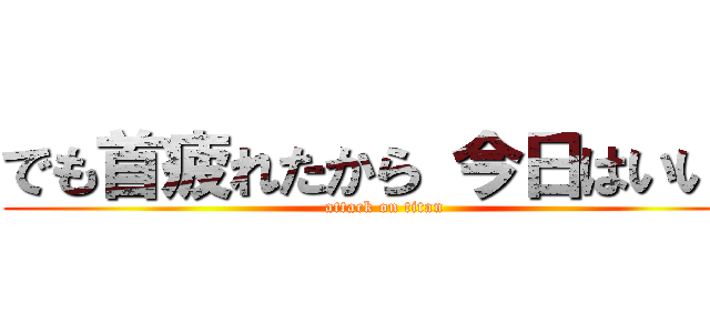 でも首疲れたから 今日はいいや (attack on titan)