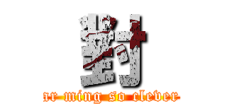  對  (ar ming so clever)