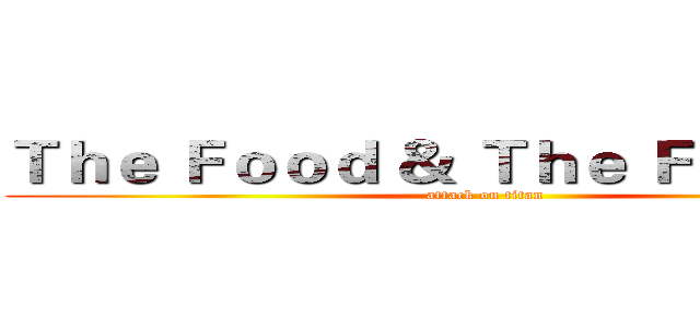 Ｔｈｅ Ｆｏｏｄ ＆ Ｔｈｅ Ｆｕｒｉｏｕｓ (attack on titan)