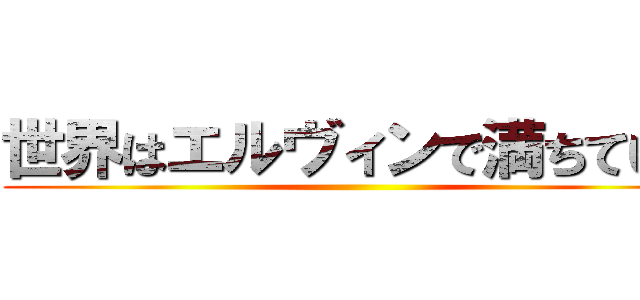 世界はエルヴィンで満ちている ()