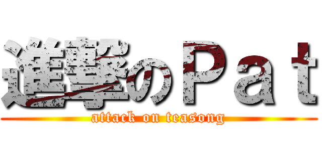 進撃のＰａｔ (attack on teasong)