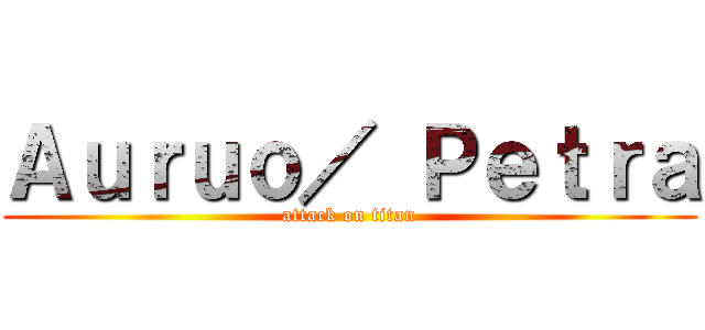 Ａｕｒｕｏ／ Ｐｅｔｒａ (attack on titan)