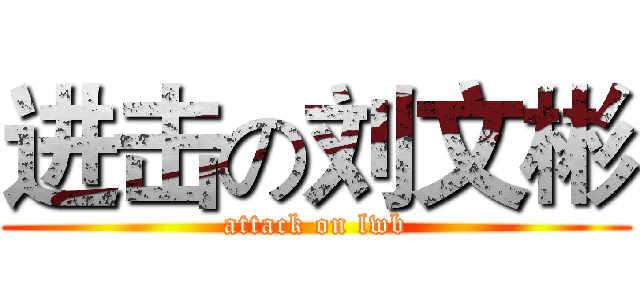 进击の刘文彬 (attack on lwb)