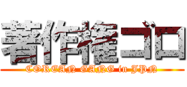 著作権ゴロ (COREAN GANG in JPN)