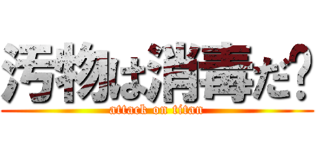 汚物は消毒だ‼ (attack on titan)