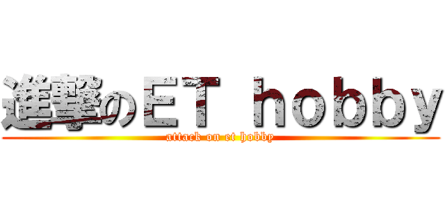 進撃のＥＴ ｈｏｂｂｙ (attack on et hobby)