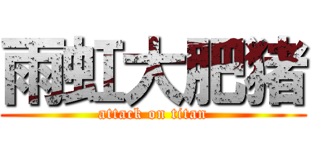 雨虹大肥猪 (attack on titan)
