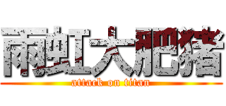 雨虹大肥猪 (attack on titan)