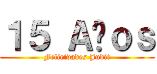 １５ Ａñｏｓ (Felicidades Judit)
