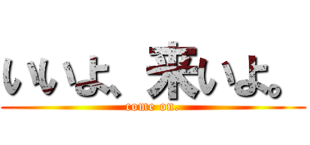 いいよ、来いよ。 (come on.)