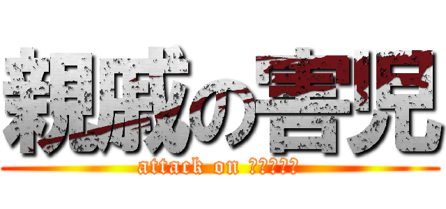親戚の害児 (attack on うーちゃん)