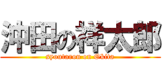 沖田の祥太郎 (syoutarou on Okita)