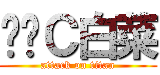 终极Ｃ白菜 (attack on titan)