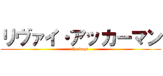 リヴァイ・アッカーマン (the dogs )