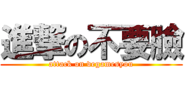 進撃の不要臉 (attack on vegamesyou)