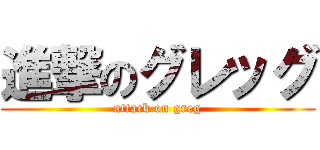進撃のグレッグ (attack on greg)