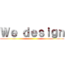 Ｗｅ ｄｅｓｉｇｎ ()