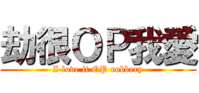 劫很ＯＰ我愛 (I love it OP robbery)