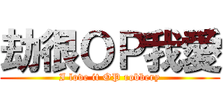 劫很ＯＰ我愛 (I love it OP robbery)
