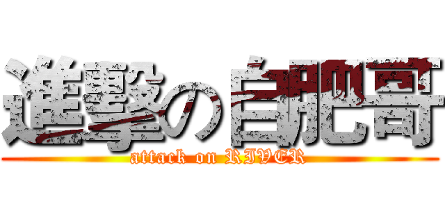 進擊の自肥哥 (attack on RIVER)