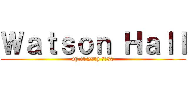 Ｗａｔｓｏｎ Ｈａｌｌ (april 29th 7:30)