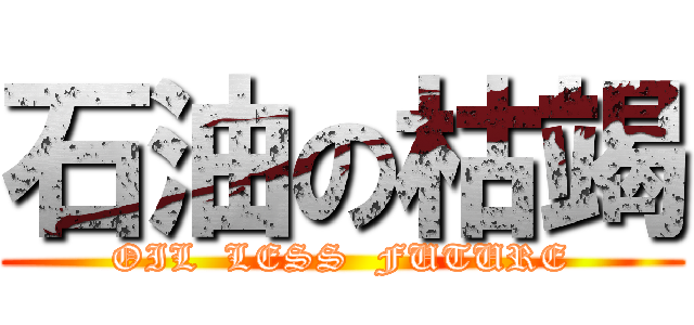 石油の枯竭 (OIL  LESS  FUTURE)