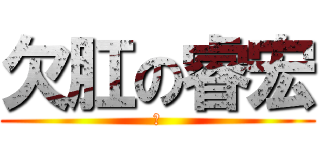 欠肛の睿宏 (♥)