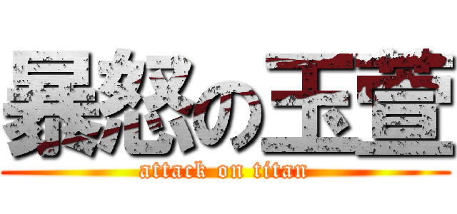 暴怒の玉萱 (attack on titan)