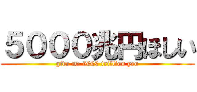 ５０００兆円ほしい (give me 5000 trillion yen)