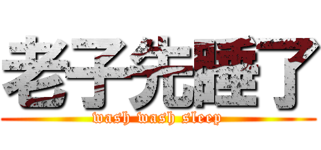 老子先睡了 (wash wash sleep)
