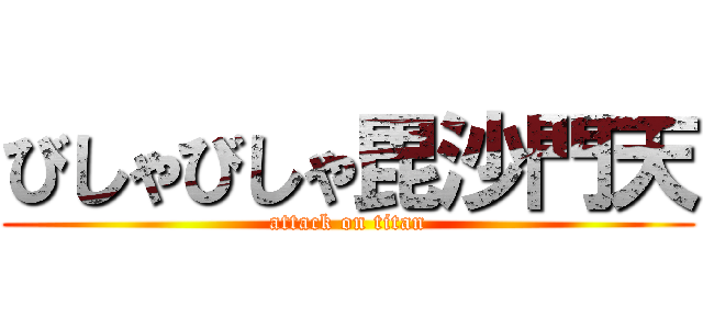 びしゃびしゃ毘沙門天 (attack on titan)