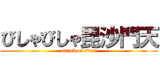 びしゃびしゃ毘沙門天 (attack on titan)