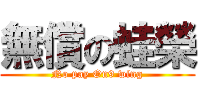 無償の蛙榮 (No pay On9 wing)