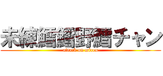 未練鱈鱈野鱈チャン (attack on miren)