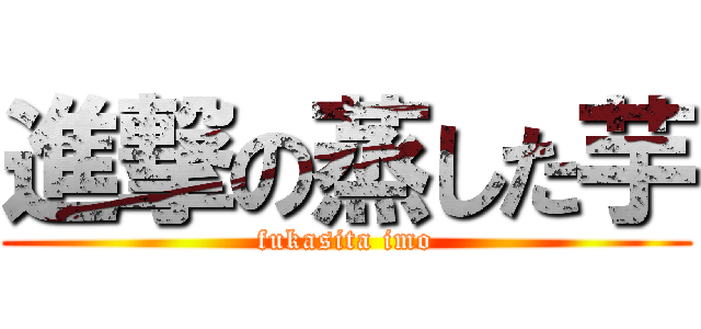 進撃の蒸した芋 (fukasita imo)