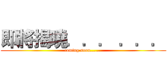 即將揭曉．．． ．．． (coming soon... ...)