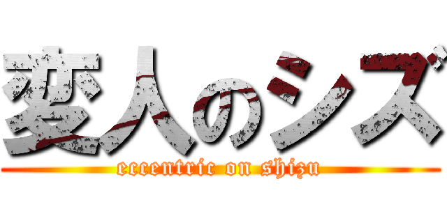 変人のシズ (eccentric on shizu)
