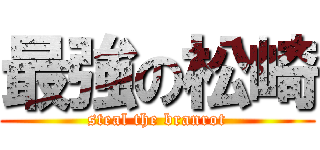 最強の松崎 (steal the branrot)