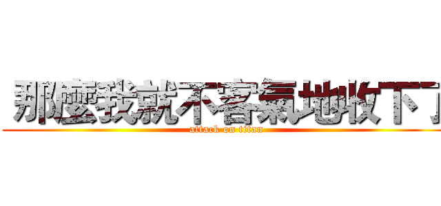  那麼我就不客氣地收下了 (attack on titan)