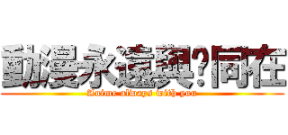 動漫永遠與妳同在 (Anime always with you)