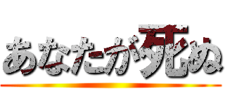 あなたが死ぬ ()