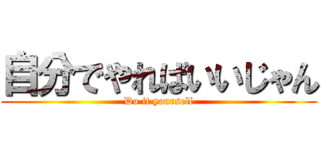 自分でやればいいじゃん (Do it yourself)