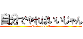 自分でやればいいじゃん (Do it yourself)