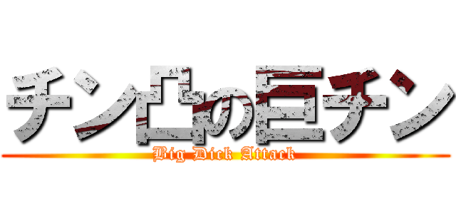 チン凸の巨チン (Big Dick Attack)