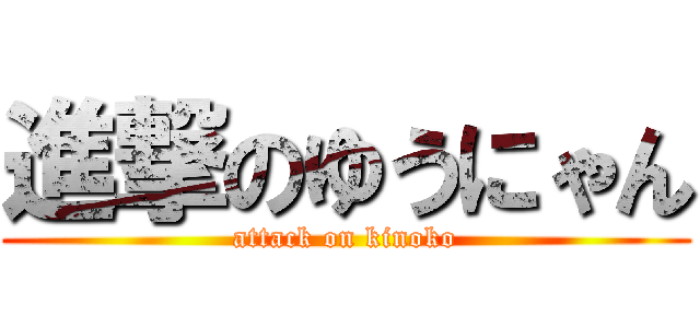 進撃のゆうにゃん (attack on kinoko)