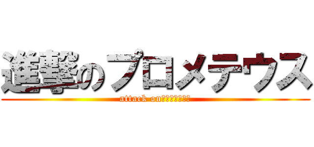 進撃のプロメテウス (attack onふプロメテウス)